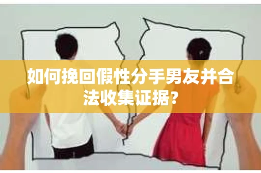 如何挽回假性分手男友并合法收集证据？
