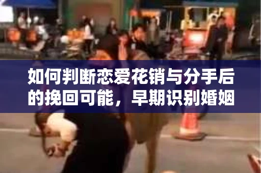 如何判断恋爱花销与分手后的挽回可能，早期识别婚姻危机的关键信号