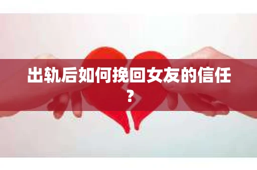 出轨后如何挽回女友的信任？