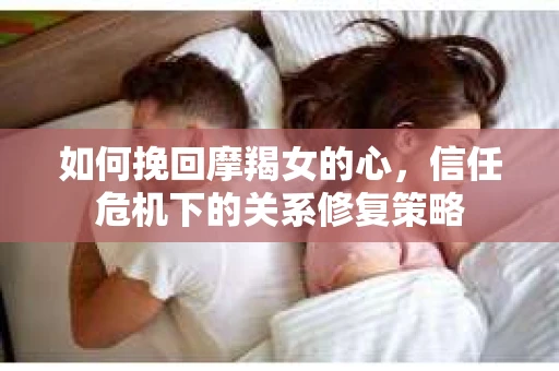 如何挽回摩羯女的心，信任危机下的关系修复策略
