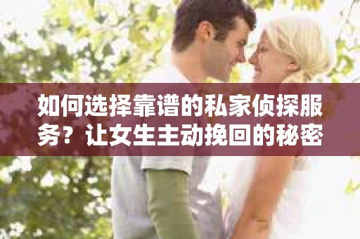 如何选择靠谱的私家侦探服务？让女生主动挽回的秘密武器怎么办？