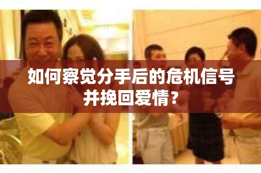 如何察觉分手后的危机信号并挽回爱情？