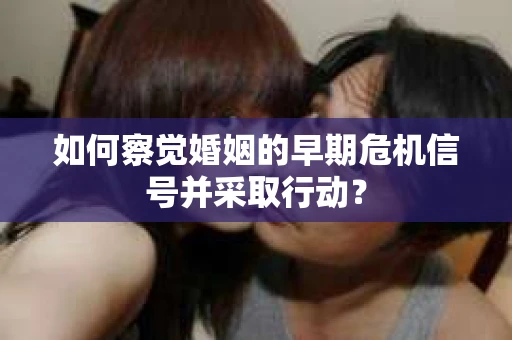 如何察觉婚姻的早期危机信号并采取行动? 如何察觉婚姻的早期危机信号并采取行动?