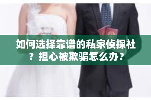 如何选择靠谱的私家侦探社？担心被欺骗怎么办？