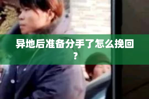 异地后准备分手了怎么挽回？