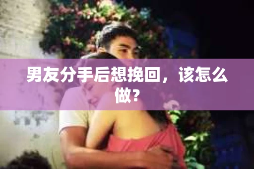 男友分手后想挽回，该怎么做？