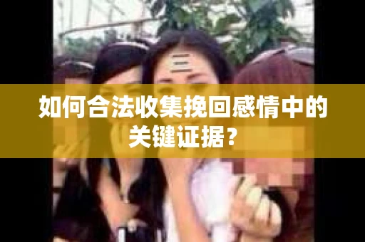 如何合法收集挽回感情中的关键证据? 如何合法收集挽回感情中的关键证据?