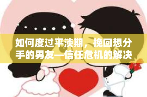 如何度过平淡期，挽回想分手的男友—信任危机的解决之道