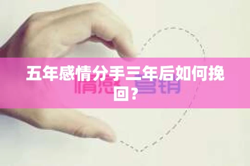 五年感情分手三年后如何挽回? 五年感情分手三年后如何挽回?