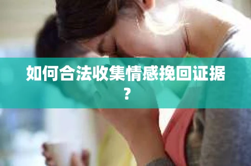 如何合法收集情感挽回证据？