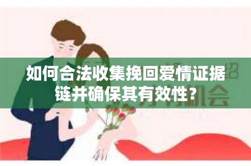 如何合法收集挽回爱情证据链并确保其有效性？