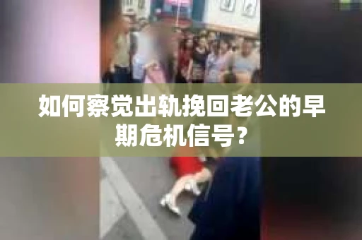 如何察觉出轨挽回老公的早期危机信号？