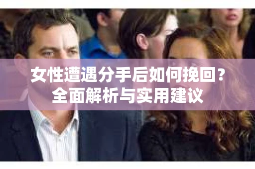 女性遭遇分手后如何挽回？全面解析与实用建议