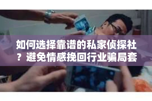 如何选择靠谱的私家侦探社?避免情感挽回行业骗局套路的实用指南 如何选择靠谱的私家侦探社?避免情感挽回行业骗局套路的实用指南