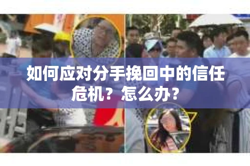 如何应对分手挽回中的信任危机？怎么办？