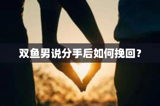 双鱼男说分手后如何挽回？