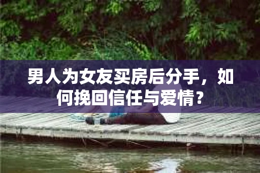 男人为女友买房后分手，如何挽回信任与爱情？
