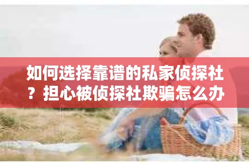 如何选择靠谱的私家侦探社？担心被侦探社欺骗怎么办？