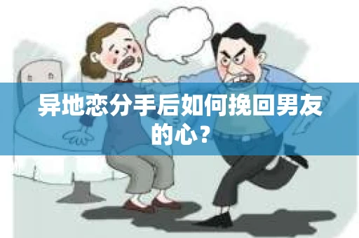 异地恋分手后如何挽回男友的心？