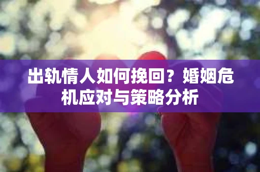 出轨情人如何挽回？婚姻危机应对与策略分析