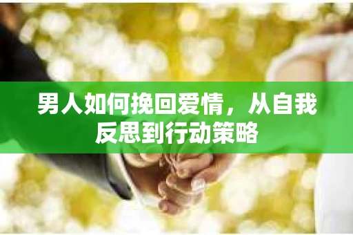 男人如何挽回爱情，从自我反思到行动策略