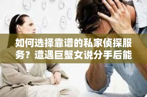 如何选择靠谱的私家侦探服务？遭遇巨蟹女说分手后能否挽回，侦探社能帮到你吗？