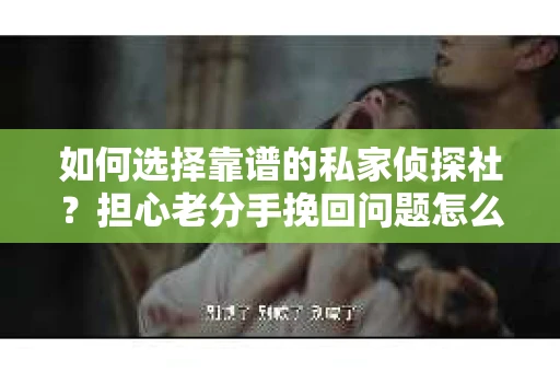 如何选择靠谱的私家侦探社？担心老分手挽回问题怎么办？