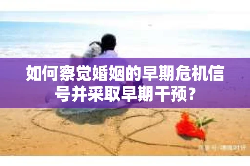 如何察觉婚姻的早期危机信号并采取早期干预？