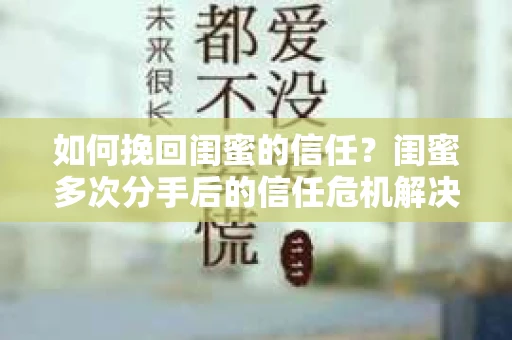 如何挽回闺蜜的信任?闺蜜多次分手后的信任危机解决方案 如何挽回闺蜜的信任?闺蜜多次分手后的信任危机解决方案