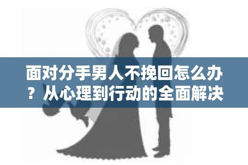 面对分手男人不挽回怎么办？从心理到行动的全面解决方案