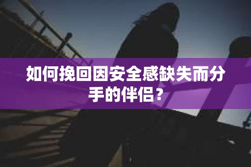 如何挽回因安全感缺失而分手的伴侣？