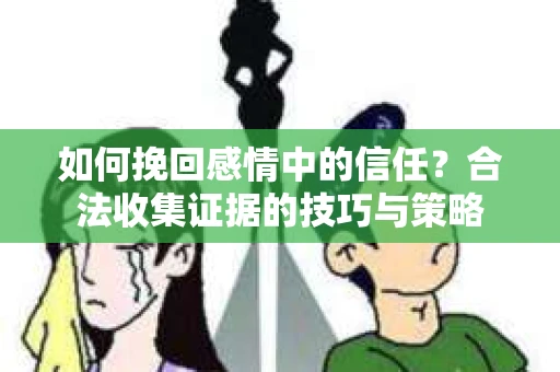 如何挽回感情中的信任？合法收集证据的技巧与策略
