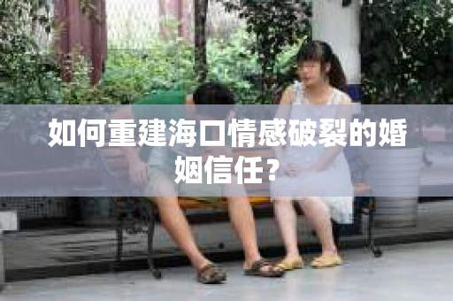 如何重建海口情感破裂的婚姻信任? 如何重建海口情感破裂的婚姻信任?
