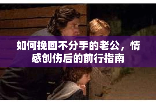 如何挽回不分手的老公，情感创伤后的前行指南