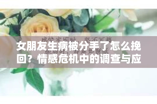 女朋友生病被分手了怎么挽回？情感危机中的调查与应对策略