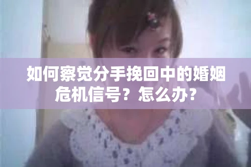 如何察觉分手挽回中的婚姻危机信号？怎么办？