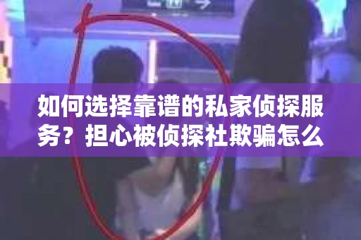 如何选择靠谱的私家侦探服务？担心被侦探社欺骗怎么办？