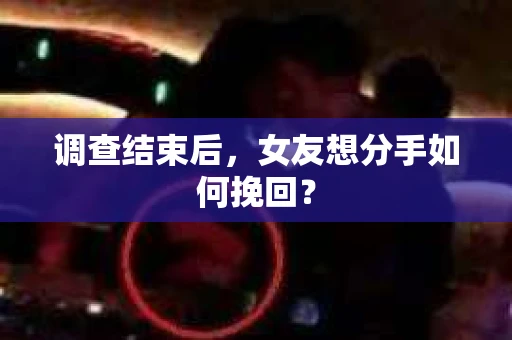 调查结束后，女友想分手如何挽回？