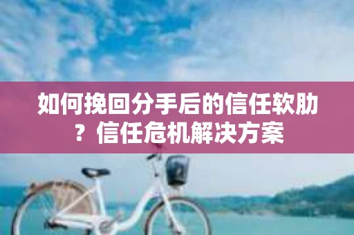 如何挽回分手后的信任软肋？信任危机解决方案