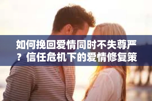 如何挽回爱情同时不失尊严？信任危机下的爱情修复策略