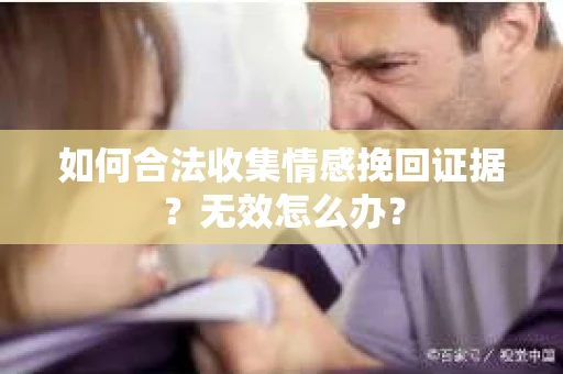 如何合法收集情感挽回证据？无效怎么办？