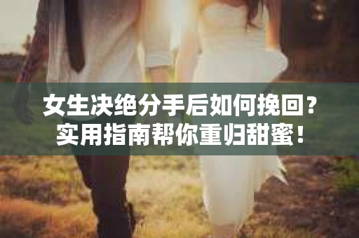 女生决绝分手后如何挽回？实用指南帮你重归甜蜜！
