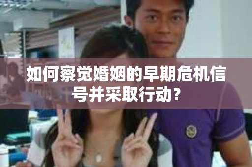 如何察觉婚姻的早期危机信号并采取行动？