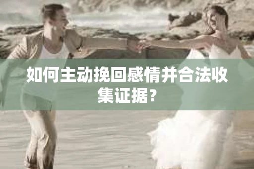 如何主动挽回感情并合法收集证据？