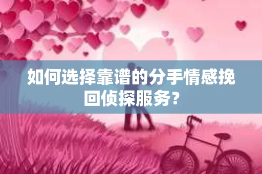 如何选择靠谱的分手情感挽回侦探服务? 如何选择靠谱的分手情感挽回侦探服务?
