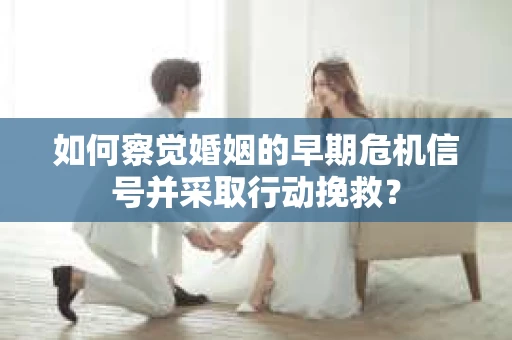 如何察觉婚姻的早期危机信号并采取行动挽救？