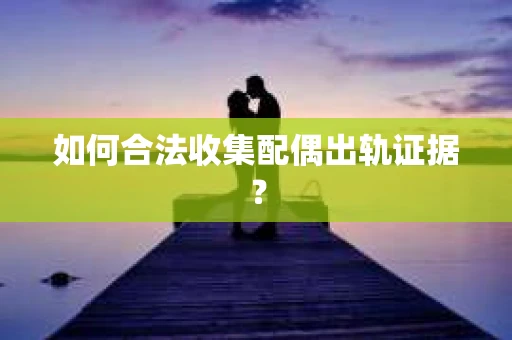 如何合法收集配偶出轨证据？