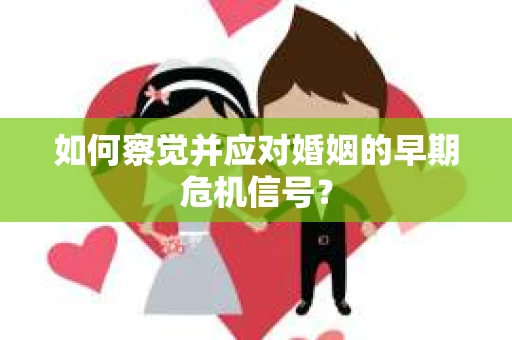 如何察觉并应对婚姻的早期危机信号？