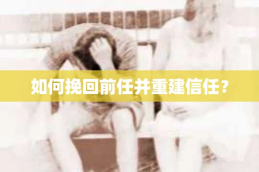 如何挽回前任并重建信任？