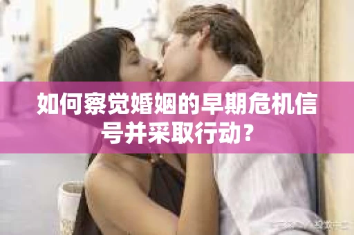 如何察觉婚姻的早期危机信号并采取行动？